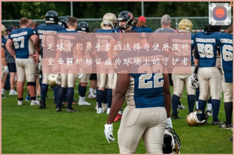 足球守门员手套的选择与使用技巧全面解析助你成为球场上的守护者