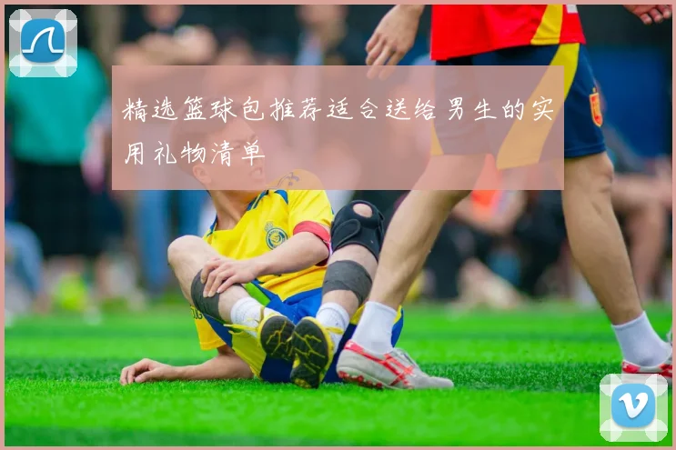 精选篮球包推荐适合送给男生的实用礼物清单