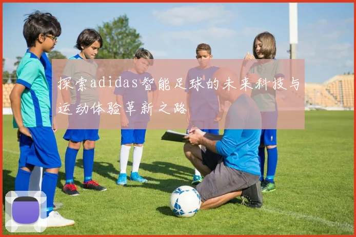 探索adidas智能足球的未来科技与运动体验革新之路