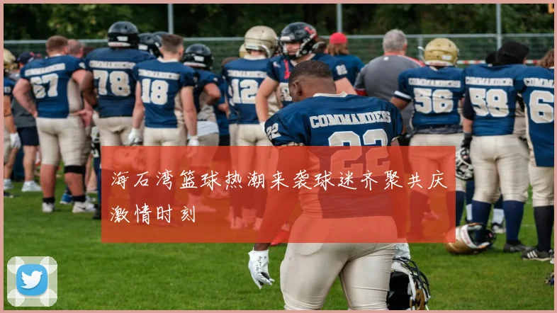 海石湾篮球热潮来袭球迷齐聚共庆激情时刻