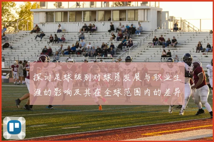 探讨足球级别对球员发展与职业生涯的影响及其在全球范围内的差异与趋势
