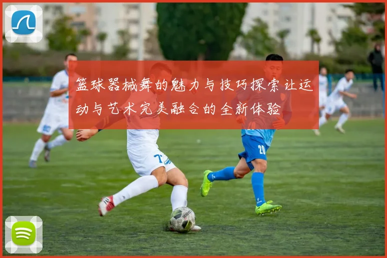 篮球器械舞的魅力与技巧探索让运动与艺术完美融合的全新体验