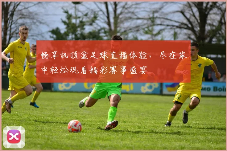 畅享机顶盒足球直播体验，尽在家中轻松观看精彩赛事盛宴