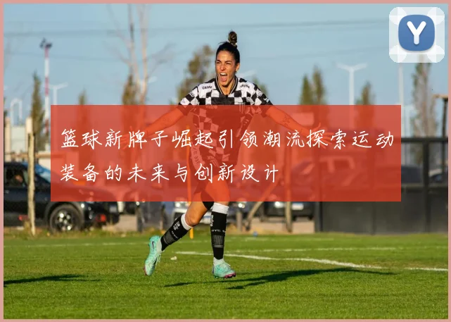篮球新牌子崛起引领潮流探索运动装备的未来与创新设计