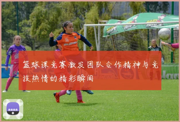 篮球课竞赛激发团队合作精神与竞技热情的精彩瞬间