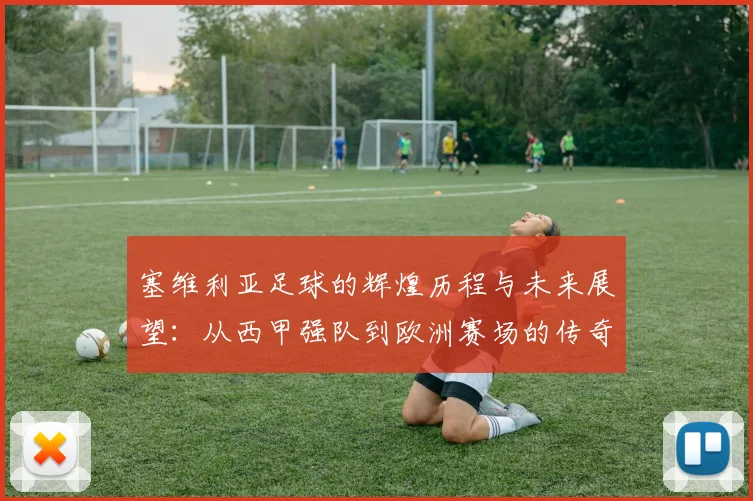 塞维利亚足球的辉煌历程与未来展望：从西甲强队到欧洲赛场的传奇之路