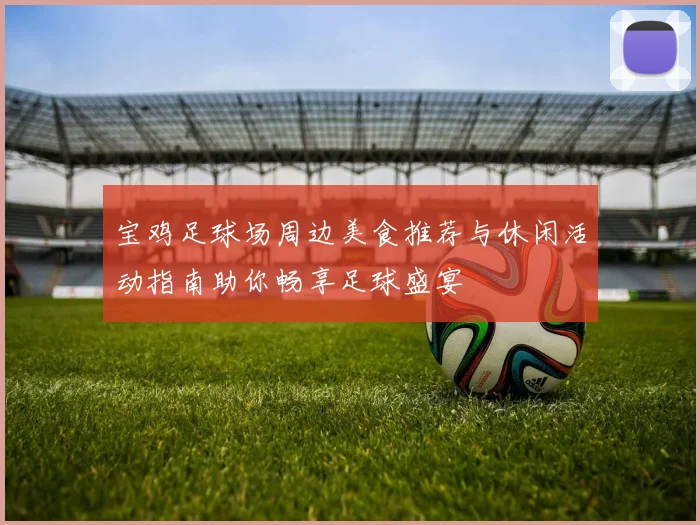 宝鸡足球场周边美食推荐与休闲活动指南助你畅享足球盛宴